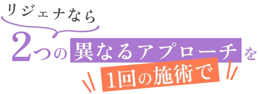 リジェナなら2つの異なるアプローチを1回の施術で