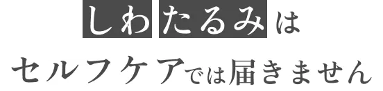 しわ・たるみはセルフケアでは届きません