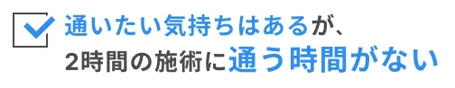 通いたい気持ちはあるが、2時間の施術に通う時間がない